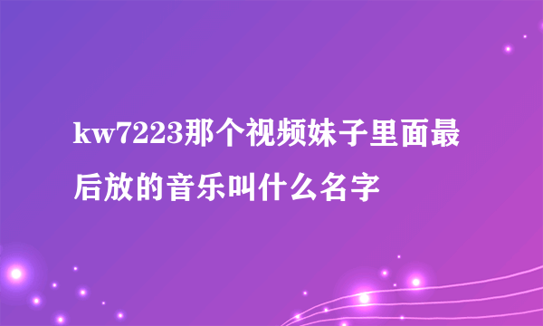 kw7223那个视频妹子里面最后放的音乐叫什么名字