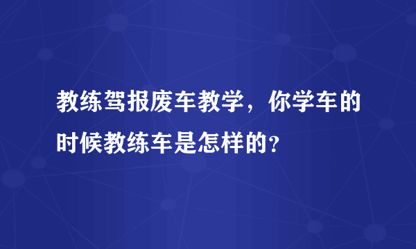 教练驾报废车教学，你学车的时候教练车是怎样的？