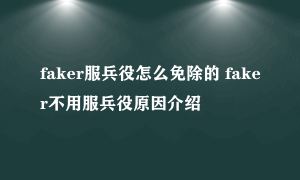 faker服兵役怎么免除的 faker不用服兵役原因介绍