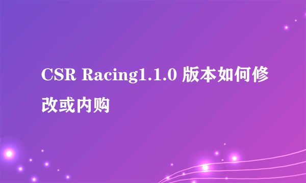 CSR Racing1.1.0 版本如何修改或内购