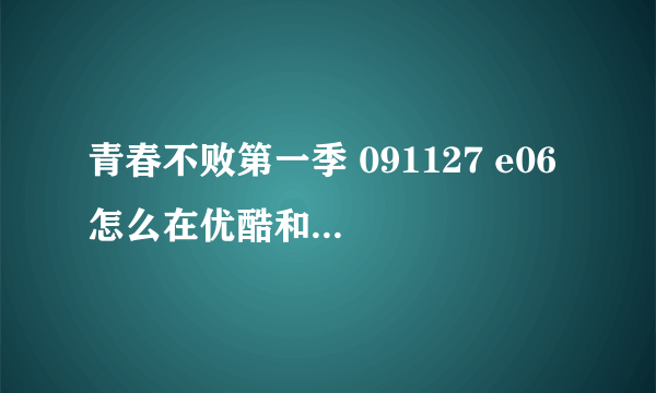 青春不败第一季 091127 e06 怎么在优酷和土豆上面都没有了啊！ 我找半天都找不到！ 谁能告诉我去哪才能看！