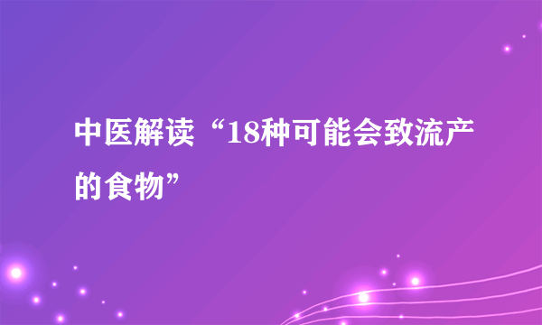 中医解读“18种可能会致流产的食物”