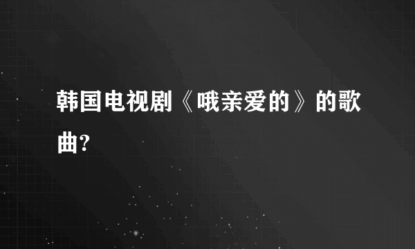 韩国电视剧《哦亲爱的》的歌曲?