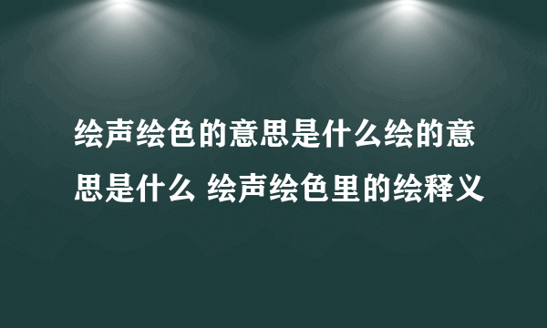 绘声绘色的意思是什么绘的意思是什么 绘声绘色里的绘释义