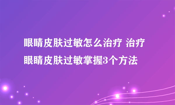 眼睛皮肤过敏怎么治疗 治疗眼睛皮肤过敏掌握3个方法