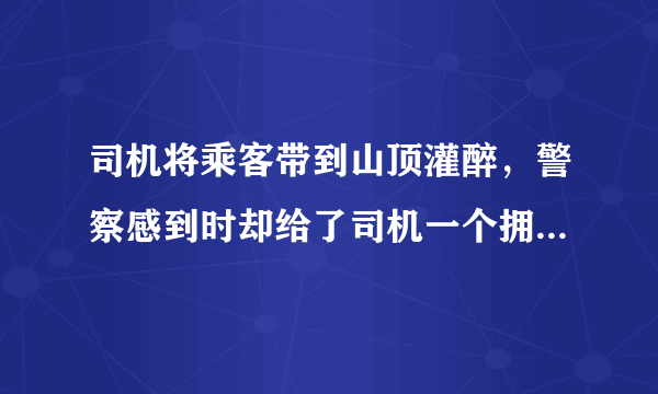 司机将乘客带到山顶灌醉，警察感到时却给了司机一个拥抱，怎么看这件事？