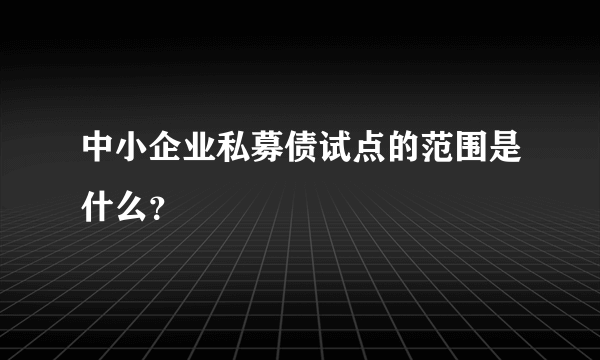 中小企业私募债试点的范围是什么？