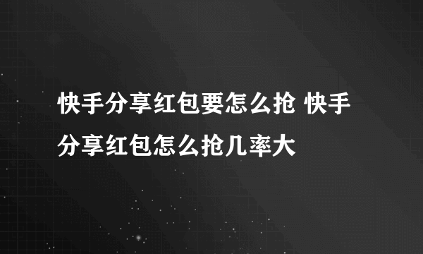 快手分享红包要怎么抢 快手分享红包怎么抢几率大