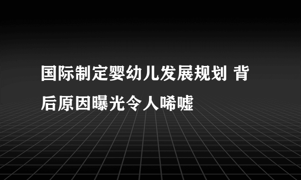 国际制定婴幼儿发展规划 背后原因曝光令人唏嘘