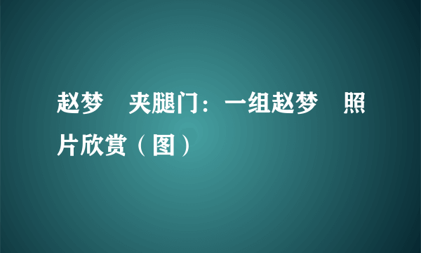 赵梦玥夹腿门：一组赵梦玥照片欣赏（图）