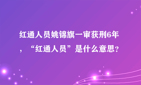 红通人员姚锦旗一审获刑6年，“红通人员”是什么意思？