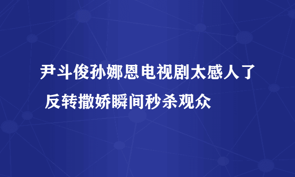 尹斗俊孙娜恩电视剧太感人了 反转撒娇瞬间秒杀观众