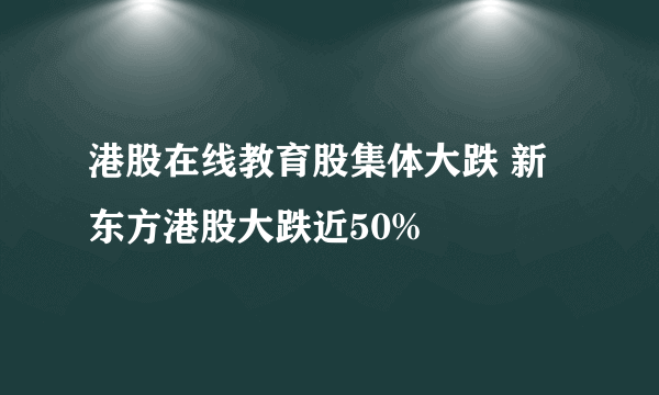 港股在线教育股集体大跌 新东方港股大跌近50%