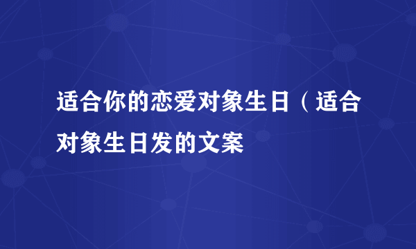 适合你的恋爱对象生日（适合对象生日发的文案