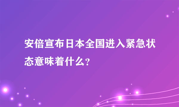 安倍宣布日本全国进入紧急状态意味着什么？