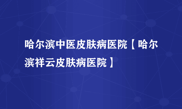 哈尔滨中医皮肤病医院【哈尔滨祥云皮肤病医院】