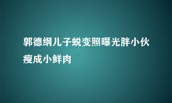 郭德纲儿子蜕变照曝光胖小伙瘦成小鲜肉