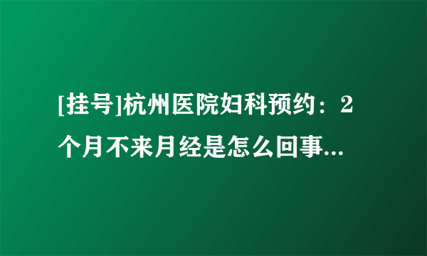 [挂号]杭州医院妇科预约：2个月不来月经是怎么回事，没有怀孕