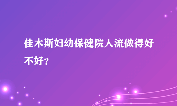 佳木斯妇幼保健院人流做得好不好？