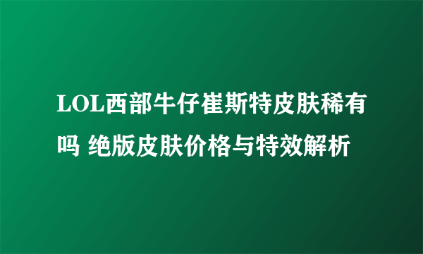 LOL西部牛仔崔斯特皮肤稀有吗 绝版皮肤价格与特效解析