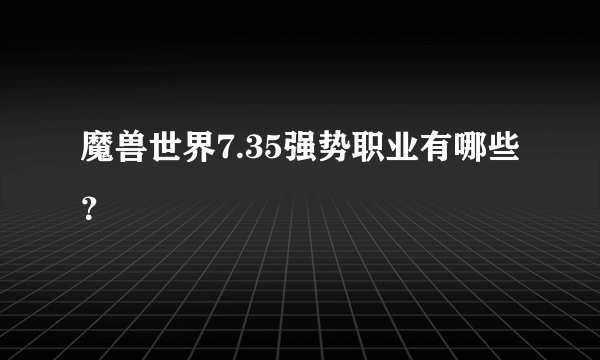 魔兽世界7.35强势职业有哪些？