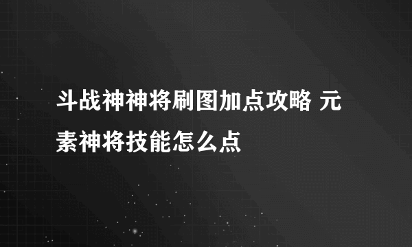 斗战神神将刷图加点攻略 元素神将技能怎么点