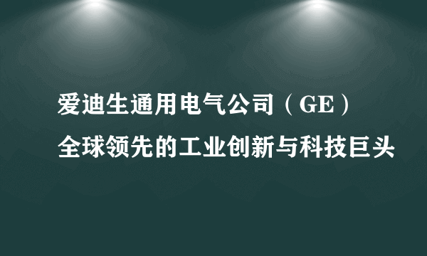 爱迪生通用电气公司（GE）全球领先的工业创新与科技巨头