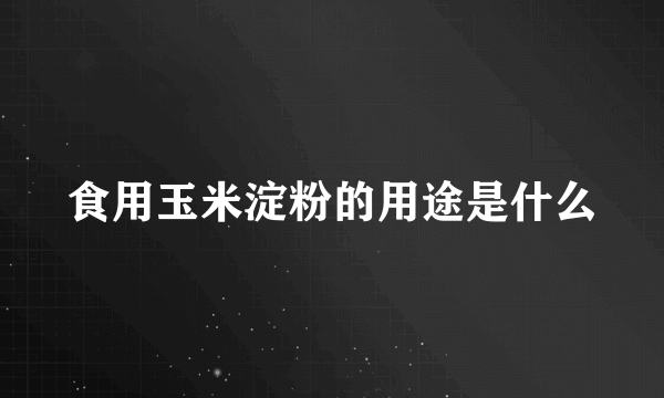 食用玉米淀粉的用途是什么