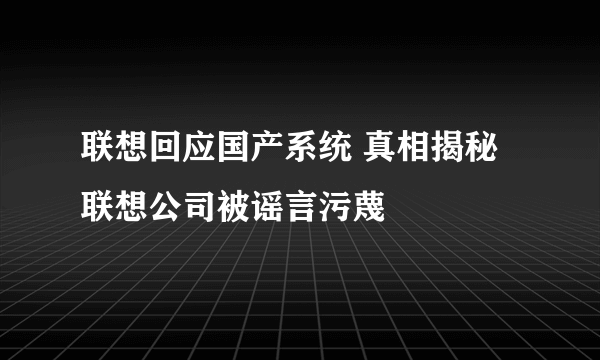 联想回应国产系统 真相揭秘联想公司被谣言污蔑