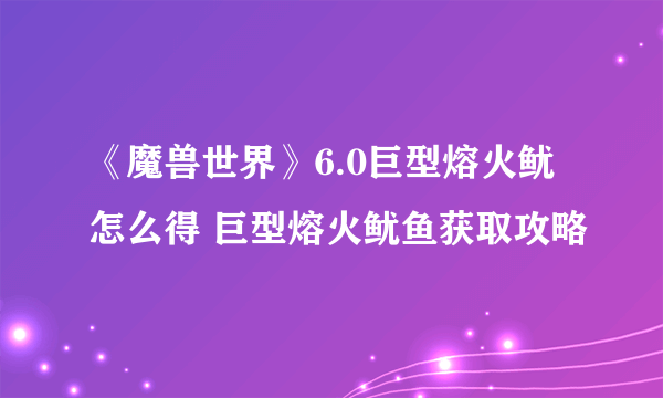 《魔兽世界》6.0巨型熔火鱿怎么得 巨型熔火鱿鱼获取攻略