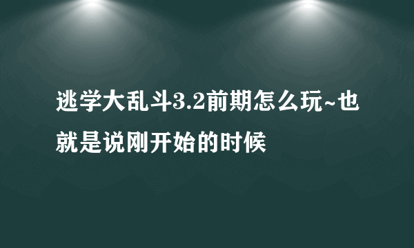 逃学大乱斗3.2前期怎么玩~也就是说刚开始的时候