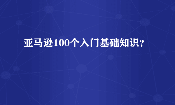 亚马逊100个入门基础知识？