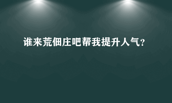 谁来荒佃庄吧帮我提升人气？