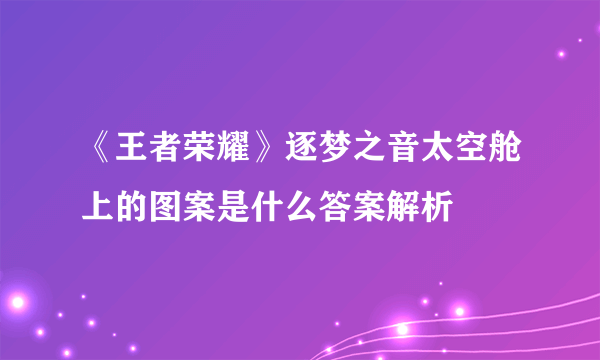 《王者荣耀》逐梦之音太空舱上的图案是什么答案解析