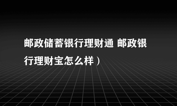 邮政储蓄银行理财通 邮政银行理财宝怎么样）