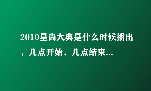 2010星尚大典是什么时候播出，几点开始，几点结束，说清楚哦~！还有时尚星达人是19：35到什么时候结束 急