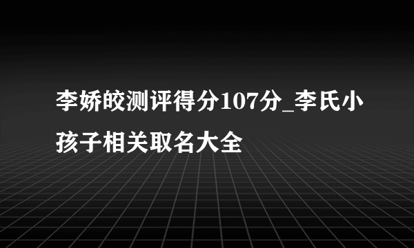 李娇皎测评得分107分_李氏小孩子相关取名大全