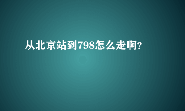 从北京站到798怎么走啊？