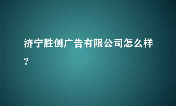 济宁胜创广告有限公司怎么样？