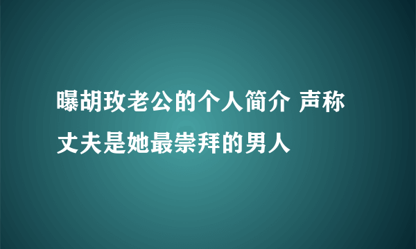 曝胡玫老公的个人简介 声称丈夫是她最崇拜的男人