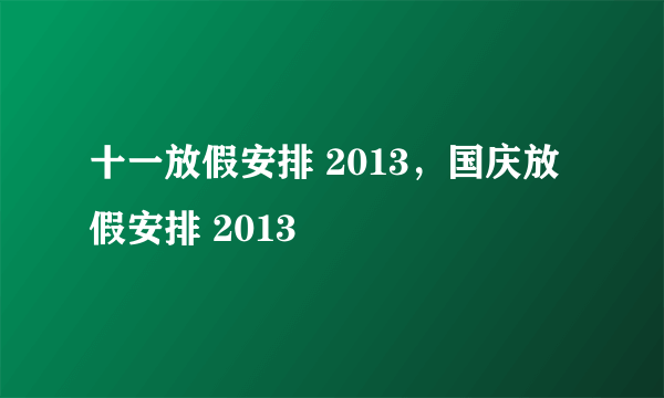 十一放假安排 2013，国庆放假安排 2013