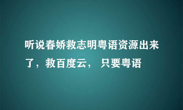 听说春娇救志明粤语资源出来了，救百度云， 只要粤语