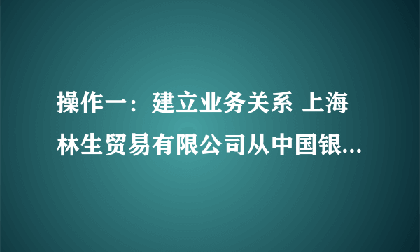 操作一：建立业务关系 上海林生贸易有限公司从中国银行新加坡分行得知,新加坡BRIGHT STATIONERY CO.是该