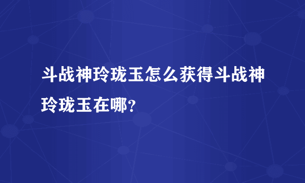 斗战神玲珑玉怎么获得斗战神玲珑玉在哪？