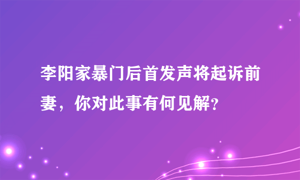 李阳家暴门后首发声将起诉前妻，你对此事有何见解？