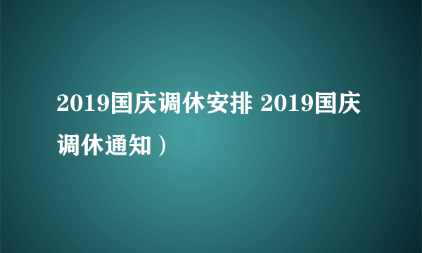 2019国庆调休安排 2019国庆调休通知）