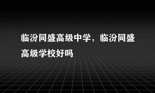 临汾同盛高级中学，临汾同盛高级学校好吗