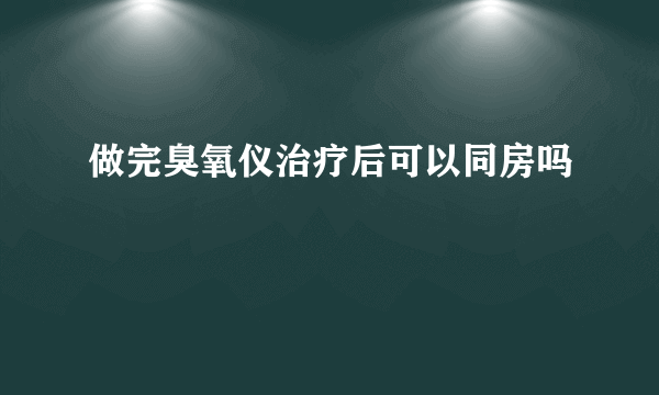 做完臭氧仪治疗后可以同房吗