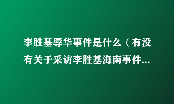 李胜基辱华事件是什么（有没有关于采访李胜基海南事件的报道）