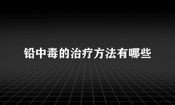 铅中毒的治疗方法有哪些